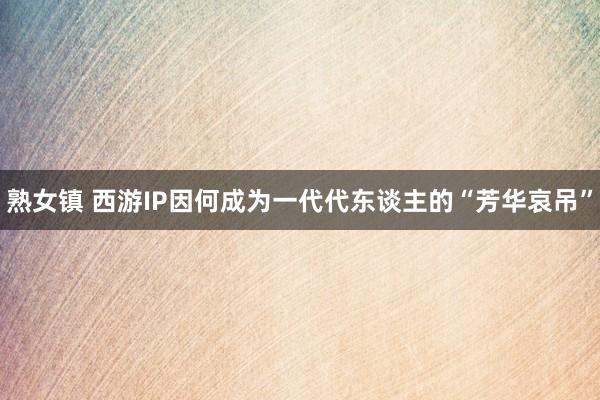 熟女镇 西游IP因何成为一代代东谈主的“芳华哀吊”