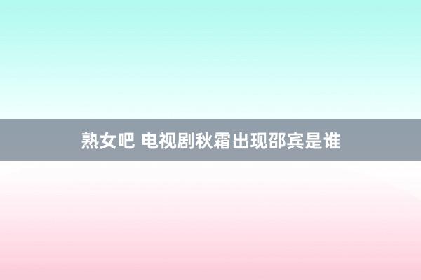 熟女吧 电视剧秋霜出现邵宾是谁