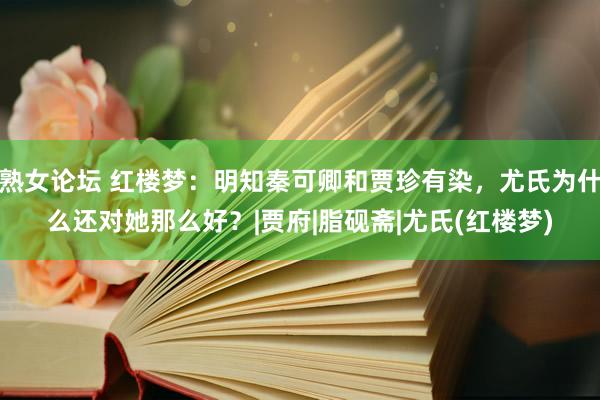 熟女论坛 红楼梦：明知秦可卿和贾珍有染，尤氏为什么还对她那么好？|贾府|脂砚斋|尤氏(红楼梦)