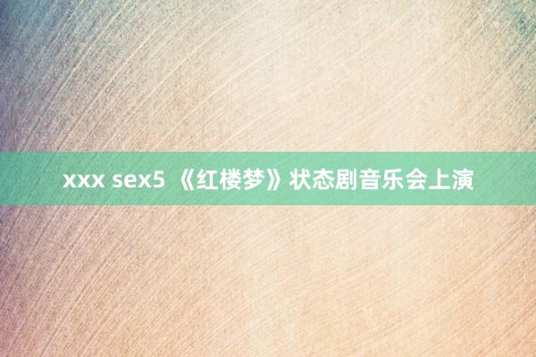 xxx sex5 《红楼梦》状态剧音乐会上演