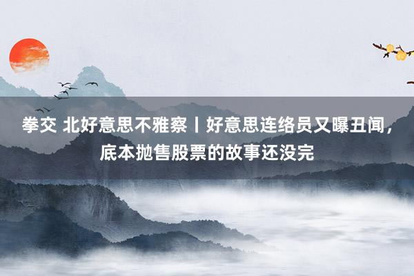 拳交 北好意思不雅察丨好意思连络员又曝丑闻，底本抛售股票的故事还没完