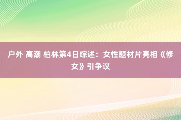 户外 高潮 柏林第4日综述：女性题材片亮相《修女》引争议