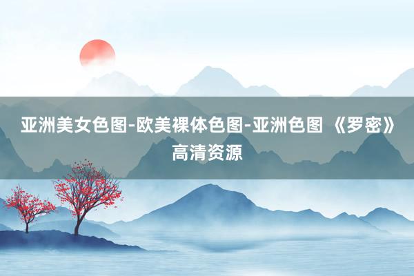 亚洲美女色图-欧美裸体色图-亚洲色图 《罗密》高清资源