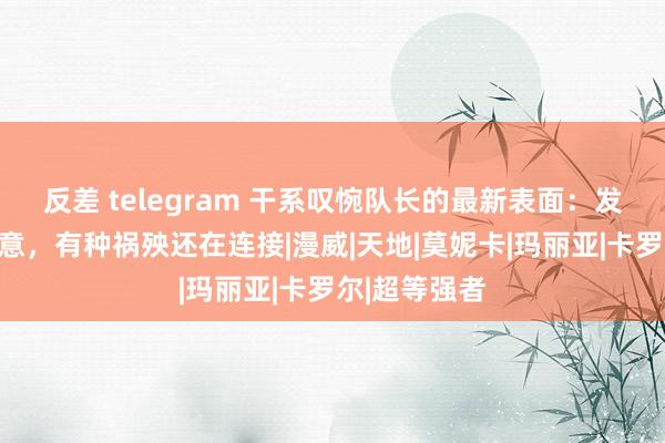 反差 telegram 干系叹惋队长的最新表面：发型变短有深意，有种祸殃还在连接|漫威|天地|莫妮卡|玛丽亚|卡罗尔|超等强者