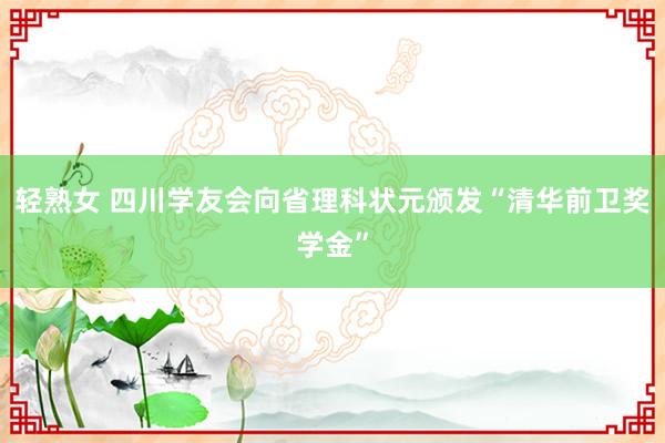 轻熟女 四川学友会向省理科状元颁发“清华前卫奖学金”