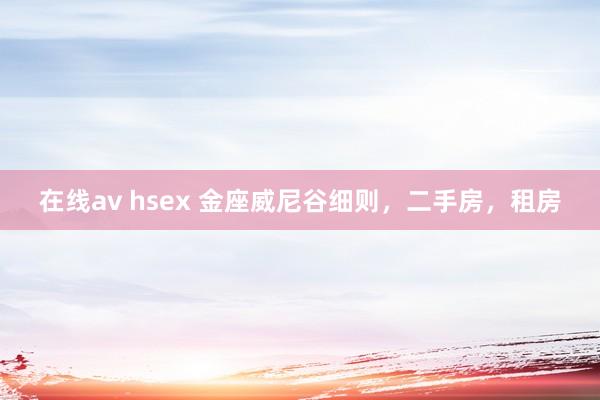 在线av hsex 金座威尼谷细则，二手房，租房